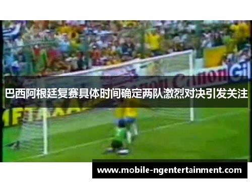 巴西阿根廷复赛具体时间确定两队激烈对决引发关注