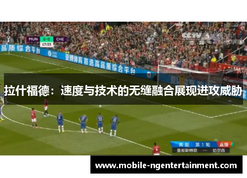 拉什福德:速度与技术的无缝融合展现进攻威胁 拉什福德:速度与技术的无缝融合展现进攻威胁