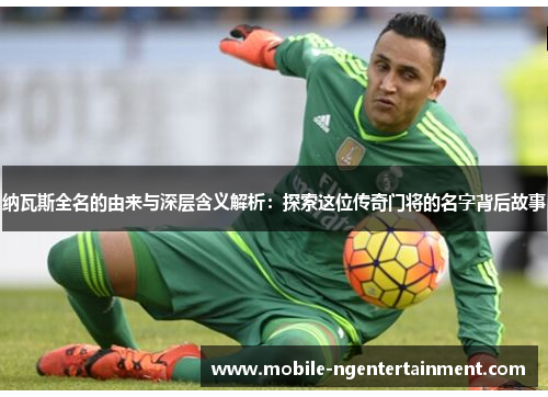 纳瓦斯全名的由来与深层含义解析:探索这位传奇门将的名字背后故事 纳瓦斯全名的由来与深层含义解析:探索这位传奇门将的名字背后故事