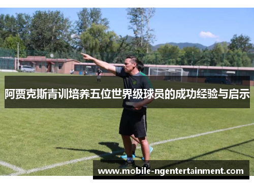 阿贾克斯青训培养五位世界级球员的成功经验与启示