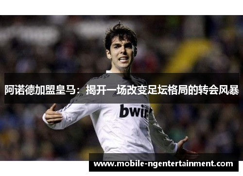 阿诺德加盟皇马:揭开一场改变足坛格局的转会风暴 阿诺德加盟皇马:揭开一场改变足坛格局的转会风暴