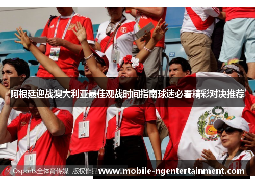 阿根廷迎战澳大利亚最佳观战时间指南球迷必看精彩对决推荐 阿根廷迎战澳大利亚最佳观战时间指南球迷必看精彩对决推荐