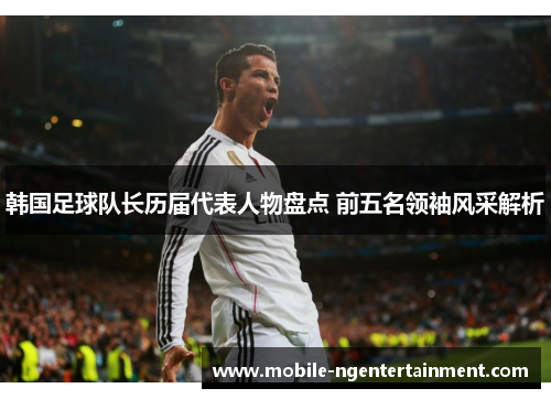 韩国足球队长历届代表人物盘点 前五名领袖风采解析 韩国足球队长历届代表人物盘点 前五名领袖风采解析