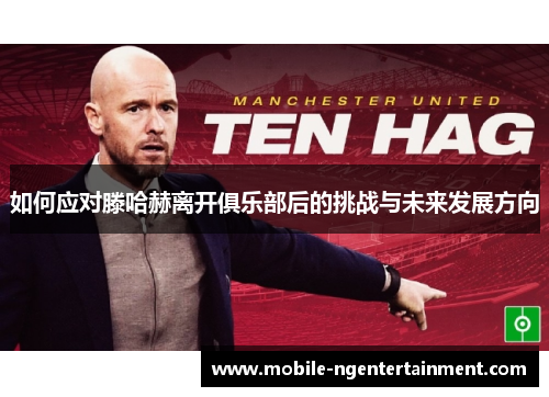 如何应对滕哈赫离开俱乐部后的挑战与未来发展方向 如何应对滕哈赫离开俱乐部后的挑战与未来发展方向