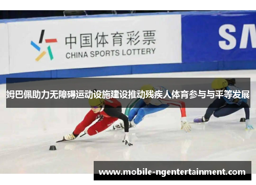 姆巴佩助力无障碍运动设施建设推动残疾人体育参与与平等发展