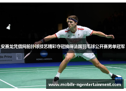 安赛龙凭借网前扑球技艺精彩夺冠摘得法国羽毛球公开赛男单冠军