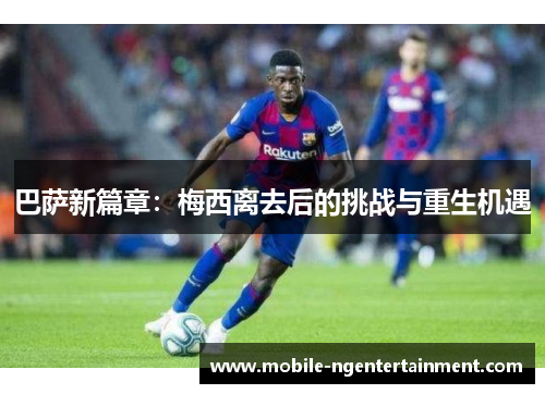 巴萨新篇章:梅西离去后的挑战与重生机遇 巴萨新篇章:梅西离去后的挑战与重生机遇