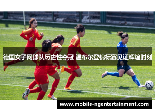 德国女子网球队历史性夺冠 温布尔登锦标赛见证辉煌时刻