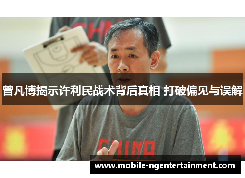 曾凡博揭示许利民战术背后真相 打破偏见与误解