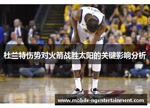 杜兰特伤势对火箭战胜太阳的关键影响分析 杜兰特伤势对火箭战胜太阳的关键影响分析