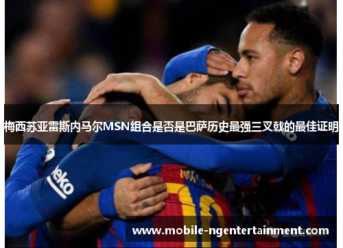 梅西苏亚雷斯内马尔MSN组合是否是巴萨历史最强三叉戟的最佳证明 梅西苏亚雷斯内马尔MSN组合是否是巴萨历史最强三叉戟的最佳证明