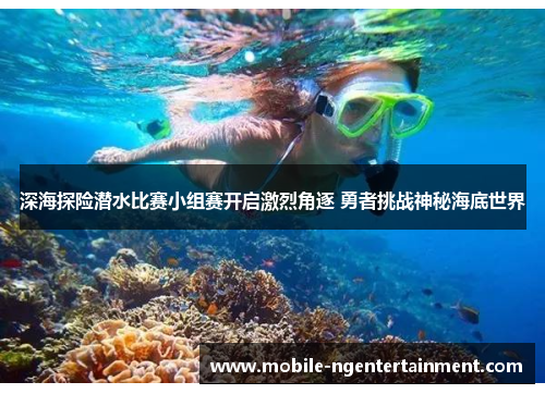 深海探险潜水比赛小组赛开启激烈角逐 勇者挑战神秘海底世界