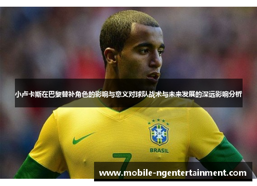 小卢卡斯在巴黎替补角色的影响与意义对球队战术与未来发展的深远影响分析 小卢卡斯在巴黎替补角色的影响与意义对球队战术与未来发展的深远影响分析
