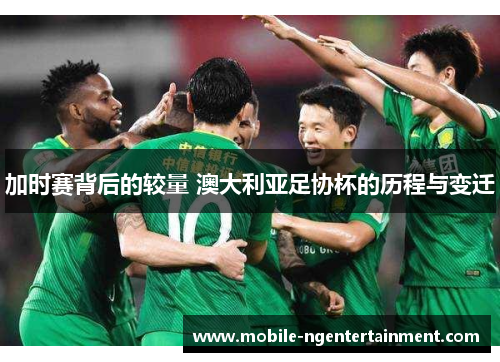 加时赛背后的较量 澳大利亚足协杯的历程与变迁 加时赛背后的较量 澳大利亚足协杯的历程与变迁
