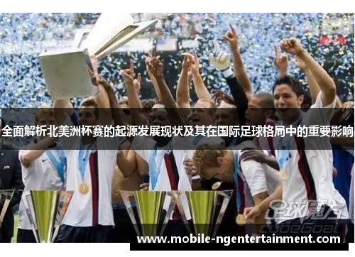 全面解析北美洲杯赛的起源发展现状及其在国际足球格局中的重要影响