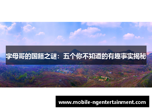 字母哥的国籍之谜:五个你不知道的有趣事实揭秘 字母哥的国籍之谜:五个你不知道的有趣事实揭秘