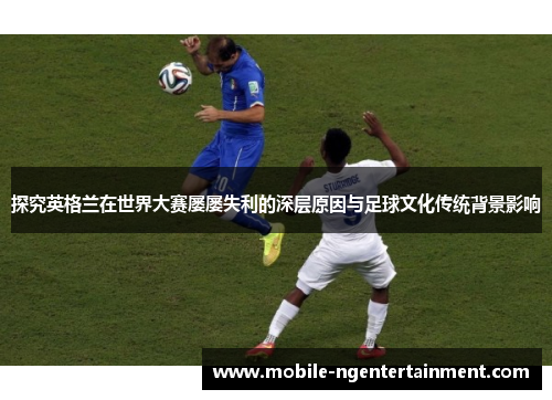 探究英格兰在世界大赛屡屡失利的深层原因与足球文化传统背景影响 探究英格兰在世界大赛屡屡失利的深层原因与足球文化传统背景影响