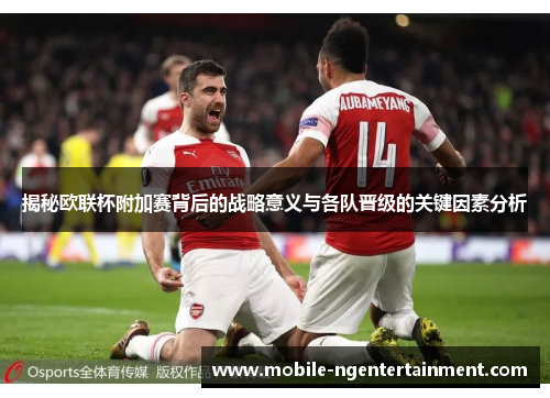 揭秘欧联杯附加赛背后的战略意义与各队晋级的关键因素分析