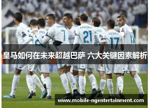 皇马如何在未来超越巴萨 六大关键因素解析