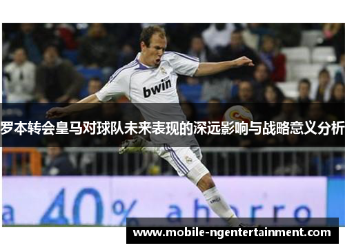 罗本转会皇马对球队未来表现的深远影响与战略意义分析