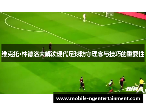 维克托·林德洛夫解读现代足球防守理念与技巧的重要性 维克托·林德洛夫解读现代足球防守理念与技巧的重要性