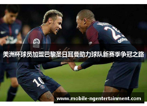 美洲杯球员加盟巴黎圣日耳曼助力球队新赛季争冠之路