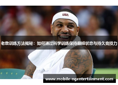 老詹训练方法揭秘:如何通过科学训练保持巅峰状态与持久竞技力 老詹训练方法揭秘:如何通过科学训练保持巅峰状态与持久竞技力