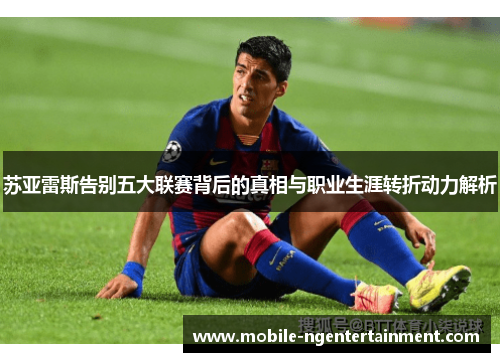 苏亚雷斯告别五大联赛背后的真相与职业生涯转折动力解析