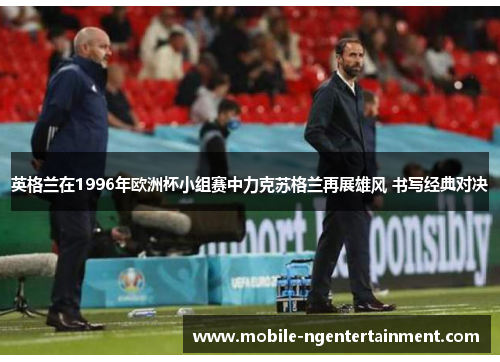 英格兰在1996年欧洲杯小组赛中力克苏格兰再展雄风 书写经典对决