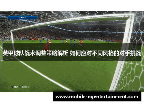 英甲球队战术调整策略解析 如何应对不同风格的对手挑战 英甲球队战术调整策略解析 如何应对不同风格的对手挑战