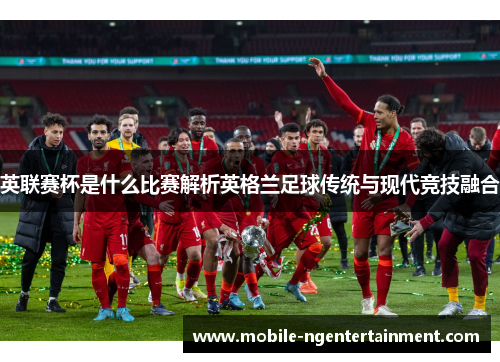 英联赛杯是什么比赛解析英格兰足球传统与现代竞技融合