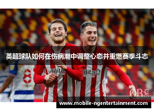 英超球队如何在伤病潮中调整心态并重燃赛季斗志 英超球队如何在伤病潮中调整心态并重燃赛季斗志