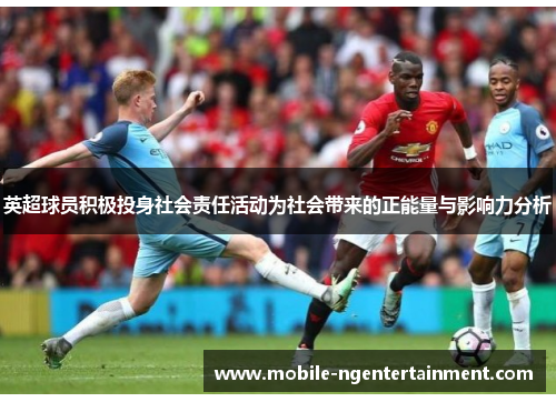 英超球员积极投身社会责任活动为社会带来的正能量与影响力分析 英超球员积极投身社会责任活动为社会带来的正能量与影响力分析
