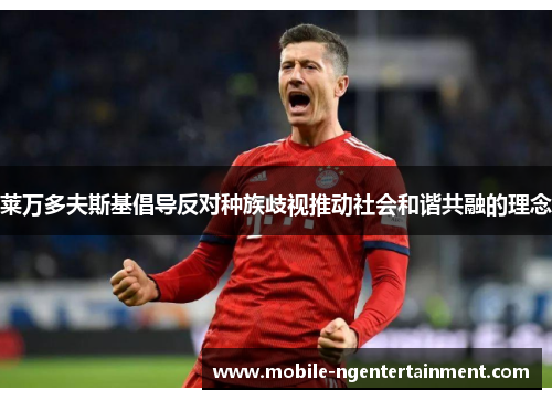 莱万多夫斯基倡导反对种族歧视推动社会和谐共融的理念