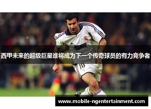 西甲未来的超级巨星谁将成为下一个传奇球员的有力竞争者 西甲未来的超级巨星谁将成为下一个传奇球员的有力竞争者