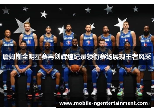 詹姆斯全明星赛再创辉煌纪录领衔赛场展现王者风采 詹姆斯全明星赛再创辉煌纪录领衔赛场展现王者风采