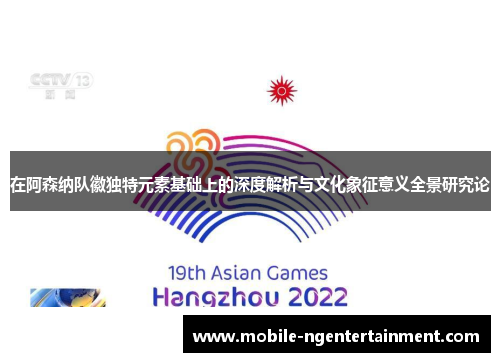 在阿森纳队徽独特元素基础上的深度解析与文化象征意义全景研究论