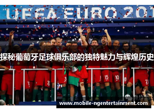 探秘葡萄牙足球俱乐部的独特魅力与辉煌历史