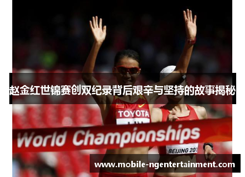 赵金红世锦赛创双纪录背后艰辛与坚持的故事揭秘