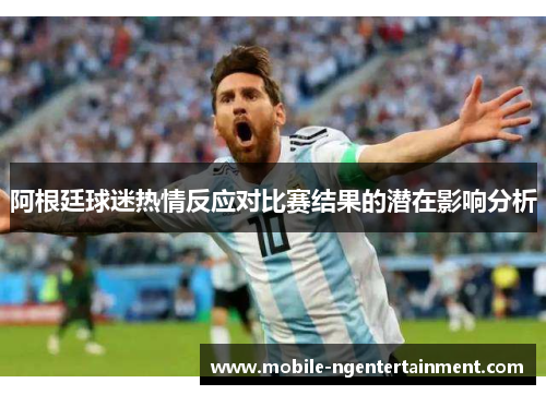 阿根廷球迷热情反应对比赛结果的潜在影响分析