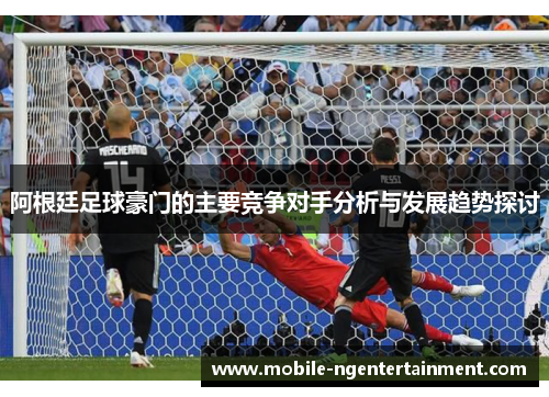 阿根廷足球豪门的主要竞争对手分析与发展趋势探讨