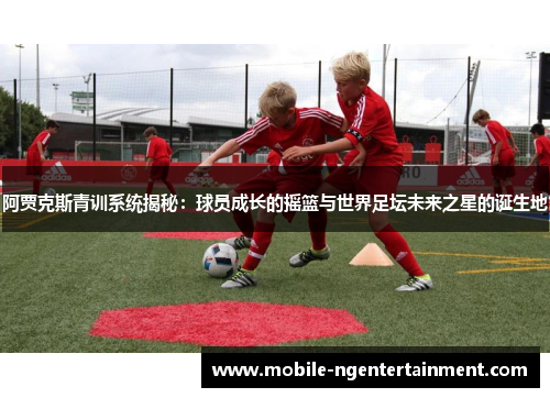阿贾克斯青训系统揭秘:球员成长的摇篮与世界足坛未来之星的诞生地 阿贾克斯青训系统揭秘:球员成长的摇篮与世界足坛未来之星的诞生地