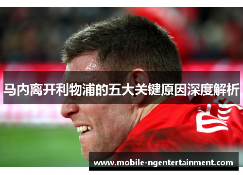 马内离开利物浦的五大关键原因深度解析 马内离开利物浦的五大关键原因深度解析