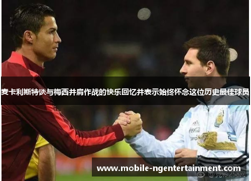 麦卡利斯特谈与梅西并肩作战的快乐回忆并表示始终怀念这位历史最佳球员