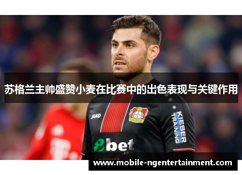 苏格兰主帅盛赞小麦在比赛中的出色表现与关键作用 苏格兰主帅盛赞小麦在比赛中的出色表现与关键作用