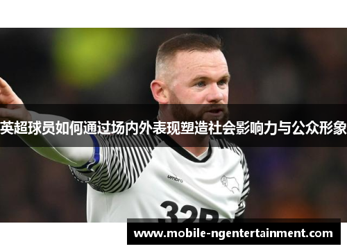 英超球员如何通过场内外表现塑造社会影响力与公众形象 英超球员如何通过场内外表现塑造社会影响力与公众形象
