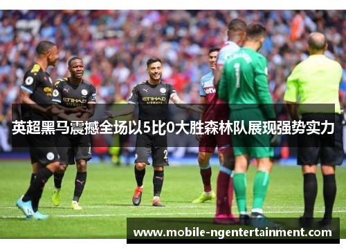 英超黑马震撼全场以5比0大胜森林队展现强势实力