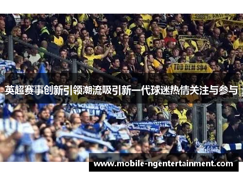 英超赛事创新引领潮流吸引新一代球迷热情关注与参与