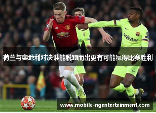 荷兰与奥地利对决谁能脱颖而出更有可能赢得比赛胜利