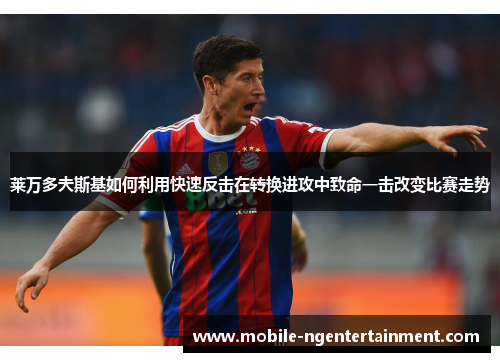 莱万多夫斯基如何利用快速反击在转换进攻中致命一击改变比赛走势 莱万多夫斯基如何利用快速反击在转换进攻中致命一击改变比赛走势